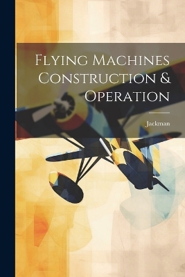 Flying Machines Construction & Operation -  Jackman