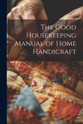 The Good Housekeeping Manual of Home Handicraft -  Anonymous