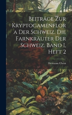 Beitr&auml;ge zur Kryptogamenflora der Schweiz. Die Farnkr&auml;uter der Schweiz. Band I, Heft 2 - Hermann Christ