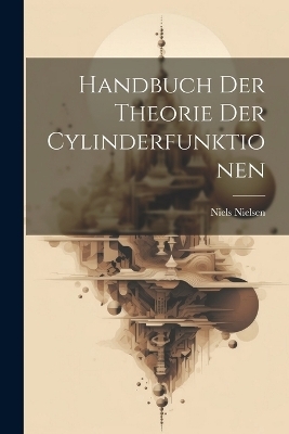 Handbuch der Theorie der Cylinderfunktionen - Niels 1865-1931 Nielsen