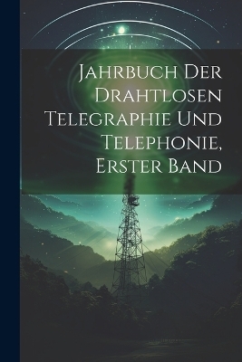 Jahrbuch der drahtlosen Telegraphie Und Telephonie, Erster Band -  Anonymous