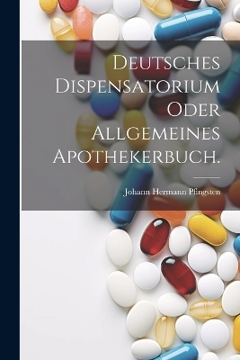 Deutsches Dispensatorium oder allgemeines Apothekerbuch.