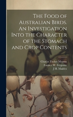 The Food of Australian Birds. An Investigation Into the Character of the Stomach and Crop Contents - John Burton Cleland, J H 1859-1925 Maiden, Walter W 1858-1937 Froggatt
