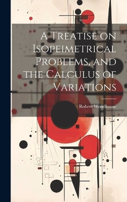 A Treatise on Isopeimetrical Problems, and the Calculus of Variations - Robert Woodhouse