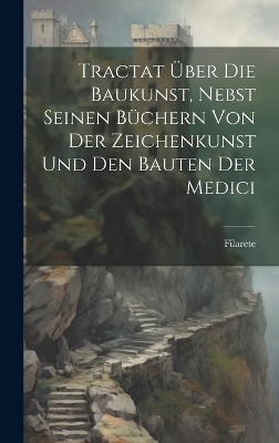 Tractat &Uuml;ber Die Baukunst, Nebst Seinen B&uuml;chern Von Der Zeichenkunst Und Den Bauten Der Medici -  Filarete