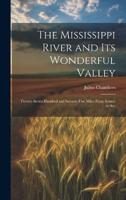 The Mississippi River and its Wonderful Valley; Twenty-seven Hundred and Seventy-five Miles From Source to Sea - Julius Chambers