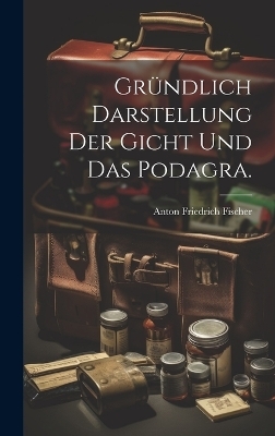 Gr&uuml;ndlich Darstellung der Gicht und das Podagra. - Anton Friedrich Fischer