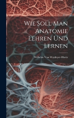 Wie Soll Man Anatomie Lehren Und Lernen - Wilhelm Von Waldeyer-Hartz