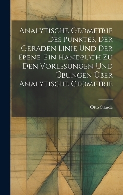 Analytische Geometrie des Punktes, der geraden Linie und der Ebene. Ein Handbuch zu den Vorlesungen und Übungen über analytische Geometrie - Otto Staude
