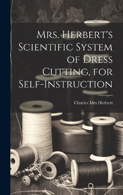 Mrs. Herbert's Scientific System of Dress Cutting, for Self-instruction - Charles [From Old Catalog] Herbert