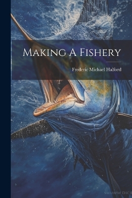 Making A Fishery - Frederic Michael Halford