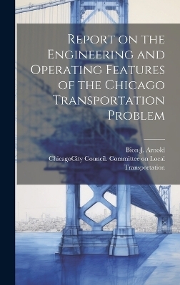 Report on the Engineering and Operating Features of the Chicago Transportation Problem - Bion J 1861-1942 Arnold