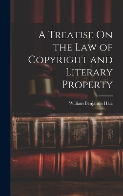 A Treatise On the Law of Copyright and Literary Property - William Benjamin Hale