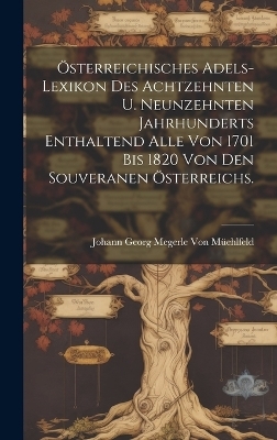 &Ouml;sterreichisches Adels-Lexikon Des Achtzehnten U. Neunzehnten Jahrhunderts Enthaltend Alle Von 1701 Bis 1820 Von Den Souveranen &Ouml;sterreichs. - Johann Georg Megerle Von M&uuml;ehlfeld