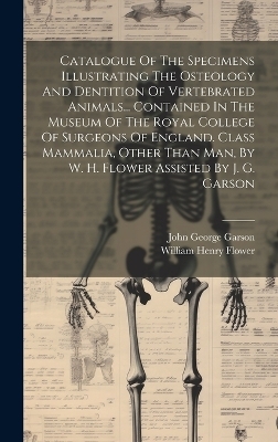 Catalogue Of The Specimens Illustrating The Osteology And Dentition Of Vertebrated Animals... Contained In The Museum Of The Royal College Of Surgeons Of England. Class Mammalia, Other Than Man, By W. H. Flower Assisted By J. G. Garson - 