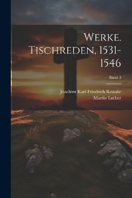 Werke. Tischreden, 1531-1546; Band 3 - Martin 1483-1546 Luther