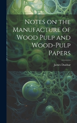 Notes on the Manufacture of Wood Pulp and Wood-pulp Papers - James Dunbar