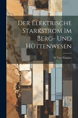 Der Elektrische Starkstrom Im Berg- Und Hüttenwesen