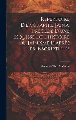 R&eacute;pertoire d'&eacute;pigraphie jaina, pr&eacute;c&eacute;d&eacute; d'une esquisse de l'histoire du jainisme d'apr&egrave;s les inscriptions - Armand Albert 1872- Gu&eacute;rinot