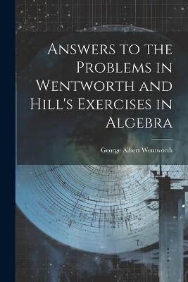 Answers to the Problems in Wentworth and Hill's Exercises in Algebra - George Albert Wentworth