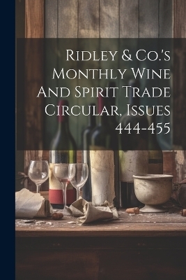 Ridley & Co.'s Monthly Wine And Spirit Trade Circular, Issues 444-455 -  Anonymous
