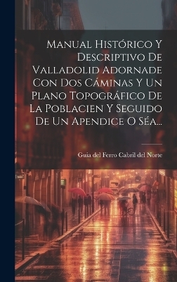 Manual Hist&oacute;rico Y Descriptivo De Valladolid Adornade Con Dos C&aacute;minas Y Un Plano Topogr&aacute;fico De La Poblacien Y Seguido De Un Apendice O S&eacute;a... - 