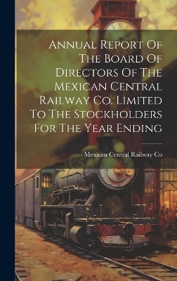 Annual Report Of The Board Of Directors Of The Mexican Central Railway Co. Limited To The Stockholders For The Year Ending