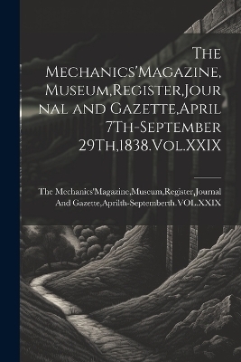 The Mechanics'Magazine, Museum, Register, Journal and Gazette, April 7Th-September 29Th,1838.Vol.XXIX