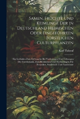 Samen, Fr&uuml;chte Und Keimlinge Der in Deutschland Heimischen Oder Eingef&uuml;hrten Forstlichen Culturpflanzen - Karl Tubeuf