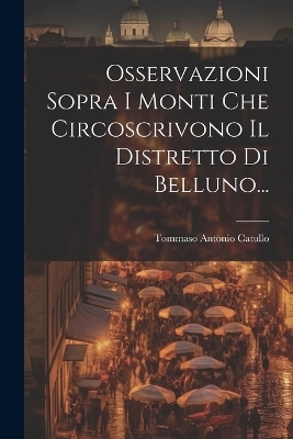 Osservazioni Sopra I Monti Che Circoscrivono Il Distretto Di Belluno... - Tommaso Antonio Catullo