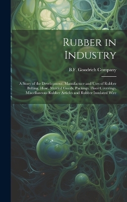 Rubber in Industry; a Story of the Development, Manufacture and Uses of Rubber Belting, Hose, Molded Goods, Packings, Floor Coverings, Miscellaneous Rubber Articles and Rubber Insulated Wire