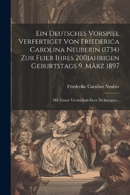 Ein Deutsches Vorspiel Verfertiget Von Friederica Carolina Neuberin (1734) Zur Feier Ihres 200jahrigen Geburtstags 9. M&auml;rz 1897 - Friederike Caroline Neuber
