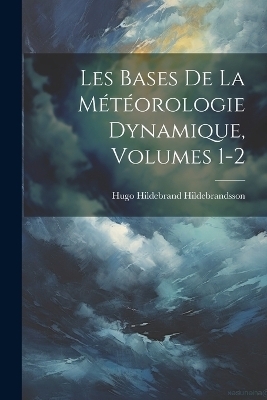 Les Bases De La M&eacute;t&eacute;orologie Dynamique, Volumes 1-2 - Hugo Hildebrand Hildebrandsson