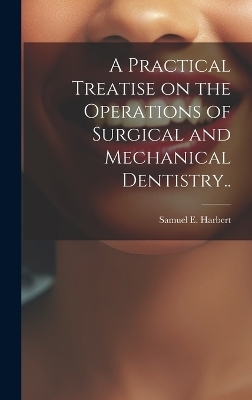 A Practical Treatise on the Operations of Surgical and Mechanical Dentistry..