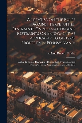 A Treatise On the Rules Against Perpetuities, Restraints On Alienation and Restraints On Enjoyment As Applicable to Gifts of Property in Pennsylvania