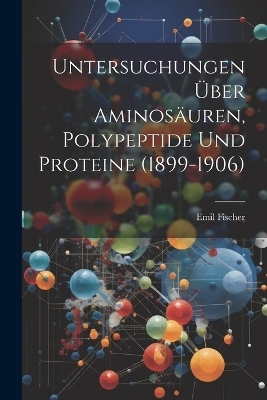 Untersuchungen &Uuml;ber Aminos&auml;uren, Polypeptide Und Proteine (1899-1906) - Emil Fischer