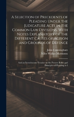 A Selection of Precedents of Pleading Under the Judicature Acts in the Common law Divisions. With Notes Explanatory of the Different Causes of Action and Grounds of Defence; and an Introductory Treatise on the Present Rules and Principles of Pleading as I