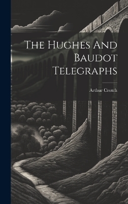 The Hughes And Baudot Telegraphs - Arthur Crotch