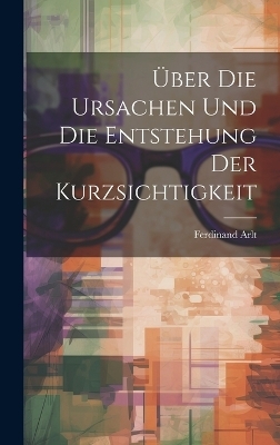 &Uuml;ber Die Ursachen Und Die Entstehung Der Kurzsichtigkeit - Ferdinand Arlt