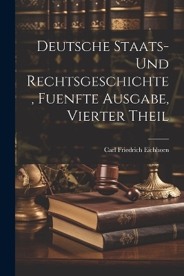 Deutsche Staats- und Rechtsgeschichte, fuenfte Ausgabe, vierter Theil - Carl Friedrich Eichhorn