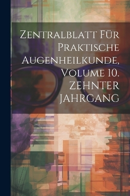 Zentralblatt F&uuml;r Praktische Augenheilkunde, Volume 10. ZEHNTER JAHRGANG -  Anonymous