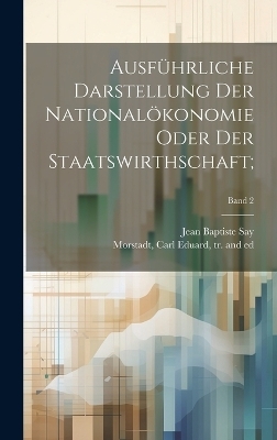 Ausf&uuml;hrliche Darstellung der National&ouml;konomie oder der Staatswirthschaft;; Band 2 - Jean Baptiste 1767-1832 Say