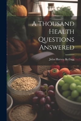 A Thousand Health Questions Answered - John Harvey 1852-1943 Kellogg