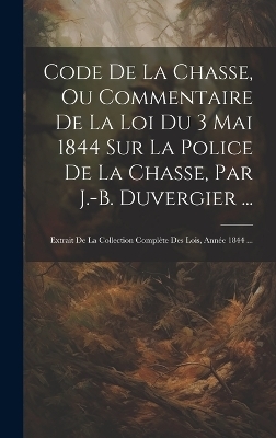 Code De La Chasse, Ou Commentaire De La Loi Du 3 Mai 1844 Sur La Police De La Chasse, Par J.-B. Duvergier ...