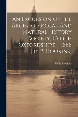 An Excursion Of The Arch&aelig;ological And Natural History Society, North Oxfordshire ... 1868 [by P. Hookins] - Philip Hookins