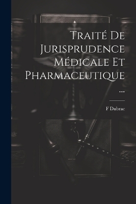 Trait&eacute; De Jurisprudence M&eacute;dicale Et Pharmaceutique ... - F Dubrac