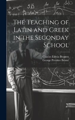 The Teaching of Latin and Greek in the Seconday School - Charles Edwin Bennett, George Prentice Bristol
