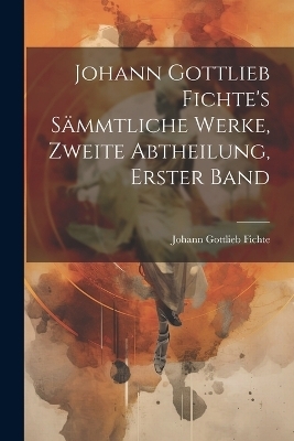 Johann Gottlieb Fichte's s&auml;mmtliche Werke, Zweite Abtheilung, Erster Band - Johann Gottlieb Fichte