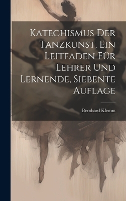 Katechismus der Tanzkunst, ein Leitfaden f&uuml;r Lehrer und Lernende, Siebente Auflage - Bernhard Klemm