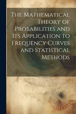 The Mathematical Theory of Probabilities and Its Application to Frequency Curves and Statistical Methods -  Anonymous